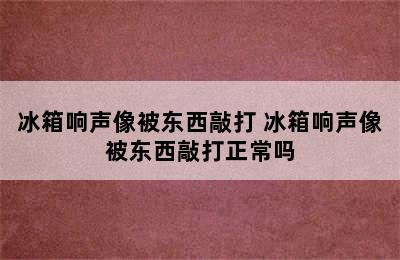 冰箱响声像被东西敲打 冰箱响声像被东西敲打正常吗